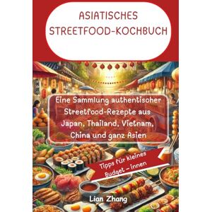 Zhang, Lian ASIATISCHES STREETFOOD-KOCHBUCH: Eine Sammlung authentischer Streetfood-Rezepte aus Japan, Thailand, Vietnam, China und ganz Asien Zhang, Lian ASIATISCHES STREETFOOD-KOCHBUCH: Eine Sammlung authentischer Streetfood-Rezepte aus Japan, Thailand, Vietnam, China und ganz Asien