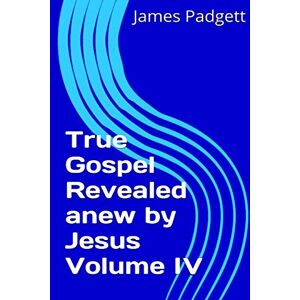 Padgett, James E. True Gospel Revealed anew by Jesus Vol IV Padgett, James E. True Gospel Revealed anew by Jesus Vol IV