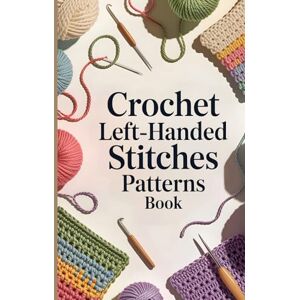 Thad, Steve Crochet Left-Handed Stitches Patterns Book: The Complete Step-by-Step Illustrated Guide to Mastering Crochet Stitches, Patterns, and Techniques with Confidence Thad, Steve Crochet Left-Handed Stitches Patterns Book: The Complete Step-by-Step Illustrated Guide to Mastering Crochet Stitches, Patterns, and Techniques with Confidence