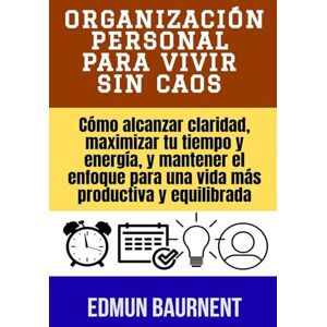 Baurnent, Edmun Organización personal para vivir sin caos: Cómo alcanzar claridad, maximizar tu tiempo y energía, y mantener el enfoque para una vida más productiva y equilibrada Baurnent, Edmun Organización personal para vivir sin caos: Cómo alcanzar claridad, maximizar tu tiempo y energía, y mantener el enfoque para una vida más productiva y equilibrada