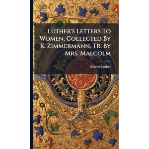 Luther, Martin Luther's Letters To Women, Collected By K. Zimmermann, Tr. By Mrs. Malcolm Luther, Martin Luther's Letters To Women, Collected By K. Zimmermann, Tr. By Mrs. Malcolm