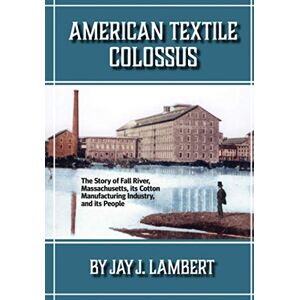 Lambert, Jay J. American Textile Colossus: The Story of Fall River, Massachusetts, its Cotton Manufacturing Industry, and its People Lambert, Jay J. American Textile Colossus: The Story of Fall River, Massachusetts, its Cotton Manufacturing Industry, and its People