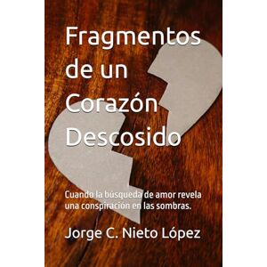 Nieto López, Jorge C. Fragmentos de un Corazón Descosido: Cuando la búsqueda de amor revela una conspiración en las sombras. Nieto López, Jorge C. Fragmentos de un Corazón Descosido: Cuando la búsqueda de amor revela una conspiración en las sombras.