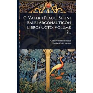 Flaccus, Caius Valerius C. Valerii Flacci Setini Balbi Argonauticon Libros Octo, Volume 2... Flaccus, Caius Valerius C. Valerii Flacci Setini Balbi Argonauticon Libros Octo, Volume 2...