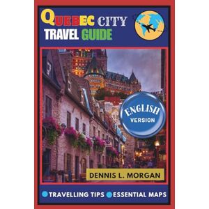 L. Morgan, Dennis QUEBEC CITY TRAVEL GUIDE L. Morgan, Dennis QUEBEC CITY TRAVEL GUIDE