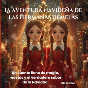 Ardent, Isla La aventura navideña de las hermanas gemelas: Un cuento lleno de magia, recetas y el verdadero sabor de la Navidad Ardent, Isla La aventura navideña de las hermanas gemelas: Un cuento lleno de magia, recetas y el verdadero sabor de la Navidad