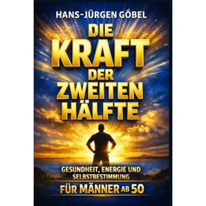 Göbel, Hans-Jürgen Die Kraft der zweiten Hälfte: Gesundheit, Energie und Selbstbestimmung für Männer ab 50: – Klarer Weg zu Vitalität, mentaler Stärke und einem erfüllten Leben in der zweiten Lebenshälfte Göbel, Hans-Jürgen Die Kraft der zweiten Hälfte: Gesundheit, Energie und Selbstbestimmung für Männer ab 50: – Klarer Weg zu Vitalität, mentaler Stärke und einem erfüllten Leben in der zweiten Lebenshälfte