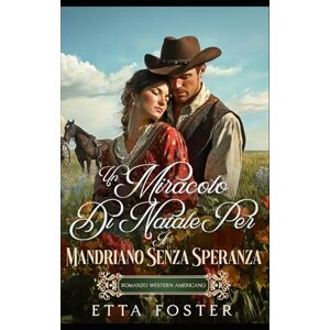 Foster, Etta Un Miracolo Di Natale Per Il Mandriano Senza Speranza: Romanzo Western Americano (Amore Per Corrispondenza Nel Selvaggio West) Foster, Etta Un Miracolo Di Natale Per Il Mandriano Senza Speranza: Romanzo Western Americano (Amore Per Corrispondenza Nel Selvaggio West)