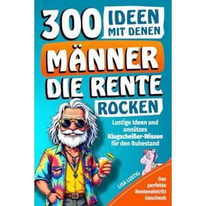 Lustig, Lisa 300 Ideen mit denen Männer die Rente rocken: Das perfekte Renteneintritt Geschenk für den Mann mit lustigen Ideen und Klugscheißer Wissen für den Ruhestand (Renteneintritt Geschenke) Lustig, Lisa 300 Ideen mit denen Männer die Rente rocken: Das perfekte Renteneintritt Geschenk für den Mann mit lustigen Ideen und Klugscheißer Wissen für den Ruhestand (Renteneintritt Geschenke)