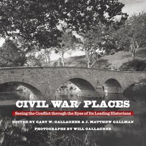 Civil War Places: Seeing the Conflict Through the Eyes of Its Leading Historians Civil War Places: Seeing the Conflict Through the Eyes of Its Leading Historians