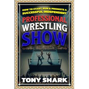 Shark, Tony How to Start, Run and Promote a Successful Independent Professional Wrestling Show (Independent Professional Wrestling Show Promoter 101) Shark, Tony How to Start, Run and Promote a Successful Independent Professional Wrestling Show (Independent Professional Wrestling Show Promoter 101)