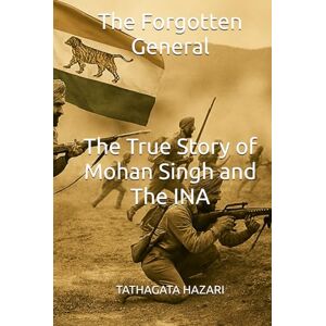 HAZARI, TATHAGATA The Forgotten General: The True Story of Mohan Singh and the INA HAZARI, TATHAGATA The Forgotten General: The True Story of Mohan Singh and the INA