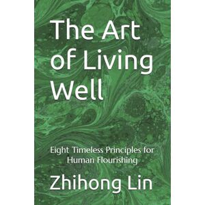 Lin, Zhihong The Art of Living Well: Eight Timeless Principles for Human Flourishing Lin, Zhihong The Art of Living Well: Eight Timeless Principles for Human Flourishing