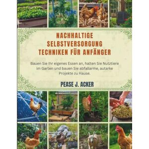 J. Acker, Pease Nachhaltige Selbstversorgung Techniken für Anfänger: Bauen Sie Ihr eigenes Essen an, halten Sie Nutztiere im Garten und bauen Sie abfallarme, autarke Projekte zu Hause. (Do it yourself shelf) J. Acker, Pease Nachhaltige Selbstversorgung Techniken für Anfänger: Bauen Sie Ihr eigenes Essen an, halten Sie Nutztiere im Garten und bauen Sie abfallarme, autarke Projekte zu Hause. (Do it yourself shelf)