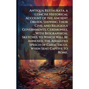 TBD Antiqua Restaurata. a Concise Historical Account of the Ancient Druids, Shewing Their Civil and Religious Governments, Ceremonies, ... With ... of Caractacus, When Sent Captive to Rome. TBD Antiqua Restaurata. a Concise Historical Account of the Ancient Druids, Shewing Their Civil and Religious Governments, Ceremonies, ... With ... of Caractacus, When Sent Captive to Rome.