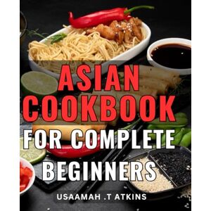 T Atkins, Usaamah . Asian Cookbook For Complete Beginners: A Taste of Asia: A Beginner's Guide to Cooking Delicious and Authentic Asian Dishes for the Perfect Gift for Foodies and Home Cooks. T Atkins, Usaamah . Asian Cookbook For Complete Beginners: A Taste of Asia: A Beginner's Guide to Cooking Delicious and Authentic Asian Dishes for the Perfect Gift for Foodies and Home Cooks.