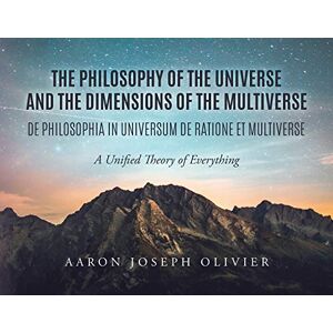 Olivier, Aaron The Philosophy of the Universe and the Dimensions of the Multiverse: A Unified Theory of Everything Olivier, Aaron The Philosophy of the Universe and the Dimensions of the Multiverse: A Unified Theory of Everything