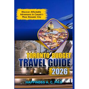A. C. PH.D., Happiness TORONTO BUDGET TRAVEL GUIDE 2026: Discover Affordable Adventures in Canada’s Most Dynamic City A. C. PH.D., Happiness TORONTO BUDGET TRAVEL GUIDE 2026: Discover Affordable Adventures in Canada’s Most Dynamic City