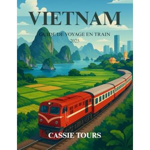 TOURS, CASSIE VIETNAM GUIDE DE VOYAGE EN TRAIN 2025: Explorez des itinéraires pittoresques, des merveilles culturelles, des villages cachés et une cuisine locale ... la plus captivante d'Asie du Sud-Est TOURS, CASSIE VIETNAM GUIDE DE VOYAGE EN TRAIN 2025: Explorez des itinéraires pittoresques, des merveilles culturelles, des villages cachés et une cuisine locale ... la plus captivante d'Asie du Sud-Est