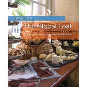 Curtis, Steve The Global Loaf: A Culinary Journey Through the World of Bread Curtis, Steve The Global Loaf: A Culinary Journey Through the World of Bread