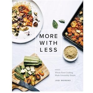 Moreno, Jodi More with Less: Whole Food Cooking Made Irresistibly Simple Moreno, Jodi More with Less: Whole Food Cooking Made Irresistibly Simple