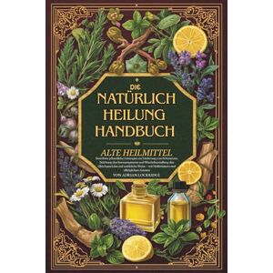 Lockridge, Adrian Das Handbuch der natürlichen Heilung Alte Heilmittel: Bewährte pflanzliche Lösungen zur Linderung von Schmerzen, Stärkung des Immunsystems und ... und alltäglichen Zutaten Vollfarbe Lockridge, Adrian Das Handbuch der natürlichen Heilung Alte Heilmittel: Bewährte pflanzliche Lösungen zur Linderung von Schmerzen, Stärkung des Immunsystems und ... und alltäglichen Zutaten Vollfarbe