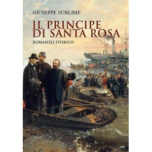 sublime, giuseppe IL PRINCIPE DI SANTA ROSA: romanzo storico sublime, giuseppe IL PRINCIPE DI SANTA ROSA: romanzo storico