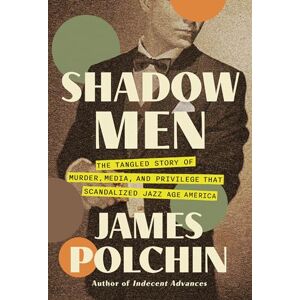 James Polchin Shadow Men: The Tangled Story of Murder, Media, and Privilege That Scandalized Jazz Age America James Polchin Shadow Men: The Tangled Story of Murder, Media, and Privilege That Scandalized Jazz Age America