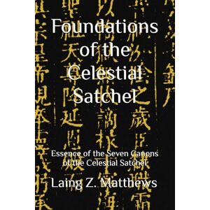 Matthews, Laing Z. Foundations of the Celestial Satchel: Essence of the Seven Canons of the Celestial Satchel Matthews, Laing Z. Foundations of the Celestial Satchel: Essence of the Seven Canons of the Celestial Satchel