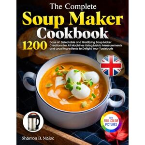 Malec, Sharron B. The Complete Soup Maker Cookbook: Delectable and Gratifying Soup Maker Creations for All Machines Using Metric Measurements and Local Ingredients to Delight Your Tastebuds|Full Colour Edition Malec, Sharron B. The Complete Soup Maker Cookbook: Delectable and Gratifying Soup Maker Creations for All Machines Using Metric Measurements and Local Ingredients to Delight Your Tastebuds|Full Colour Edition