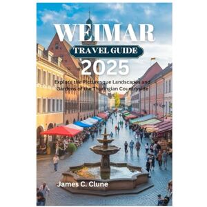 Clune, James C. WEIMAR TRAVEL GUIDE 2025: Explore the Picturesque Landscapes and Gardens of the Thuringian Countryside Clune, James C. WEIMAR TRAVEL GUIDE 2025: Explore the Picturesque Landscapes and Gardens of the Thuringian Countryside