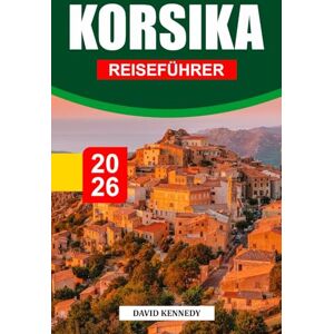 KENNEDY, DAVID KORSIKA REISEFÜHRER 2026: Schroffe Berge, kristallklare Meere und zeitlose Kultur am Mittelmeer KENNEDY, DAVID KORSIKA REISEFÜHRER 2026: Schroffe Berge, kristallklare Meere und zeitlose Kultur am Mittelmeer