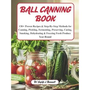 Bennett, Dr. Sarah J. Ball canning book: 130+ Proven Recipes & Step-By-Step Methods for Canning, Pickling, Fermenting, Preserving, Curing, Smoking, Dehydrating & Freezing Fresh Produce Year-Round Bennett, Dr. Sarah J. Ball canning book: 130+ Proven Recipes & Step-By-Step Methods for Canning, Pickling, Fermenting, Preserving, Curing, Smoking, Dehydrating & Freezing Fresh Produce Year-Round