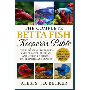 Becker THE COMPLETE BETTA FISH KEEPER’S BIBLE: The Ultimate Guide to Betta Care, Behavior, Breeding, and Lifelong Wellness for Beginners and Experts Becker THE COMPLETE BETTA FISH KEEPER’S BIBLE: The Ultimate Guide to Betta Care, Behavior, Breeding, and Lifelong Wellness for Beginners and Experts