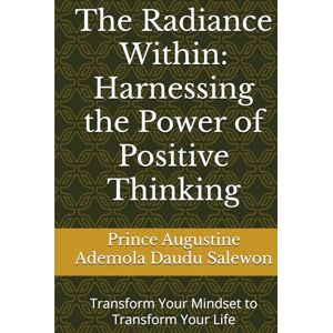 Ademola Daudu Salewon, Prince Augustine The Radiance Within: Harnessing the Power of Positive Thinking: Transform Your Mindset to Transform Your Life Ademola Daudu Salewon, Prince Augustine The Radiance Within: Harnessing the Power of Positive Thinking: Transform Your Mindset to Transform Your Life