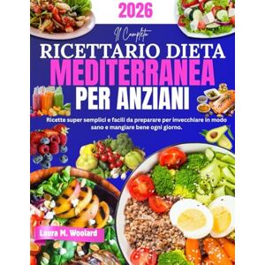 Woolard, Laura M. Il Completo Ricettario Dieta Mediterranea per Anziani: Ricette super semplici e facili da preparare per invecchiare in modo sano e mangiare bene ogni giorno. Woolard, Laura M. Il Completo Ricettario Dieta Mediterranea per Anziani: Ricette super semplici e facili da preparare per invecchiare in modo sano e mangiare bene ogni giorno.