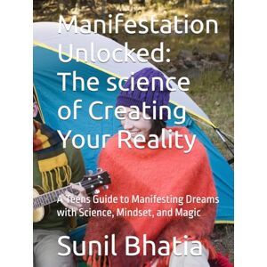 Bhatia, Sunil Manifestation Unlocked: The science of Creating Your Reality: A Teens Guide to Manifesting Dreams with Science, Mindset, and Magic Bhatia, Sunil Manifestation Unlocked: The science of Creating Your Reality: A Teens Guide to Manifesting Dreams with Science, Mindset, and Magic
