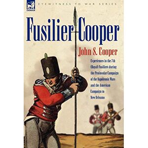 Cooper, John S Fusilier Cooper Experiences in the 7th (Royal) Fusiliers During the Peninsular Campaign of the Napoleonic Wars and the American Campaign to New ... Wars and the American Campaign to New Orleans Cooper, John S Fusilier Cooper Experiences in the 7th (Royal) Fusiliers During the Peninsular Campaign of the Napoleonic Wars and the American Campaign to New ... Wars and the American Campaign to New Orleans