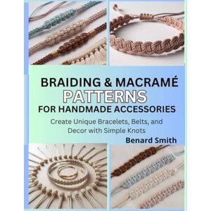 Smith, Benard Braiding & Macramé Patterns for Handmade Accessories: Create Unique Bracelets, Belts, and Decor with Simple Knots Smith, Benard Braiding & Macramé Patterns for Handmade Accessories: Create Unique Bracelets, Belts, and Decor with Simple Knots