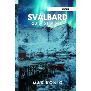 KONIG, MAX SVALBARD GUÍA DE VIAJE 2025: Explora la incomparable belleza del Círculo Polar Ártico. KONIG, MAX SVALBARD GUÍA DE VIAJE 2025: Explora la incomparable belleza del Círculo Polar Ártico.