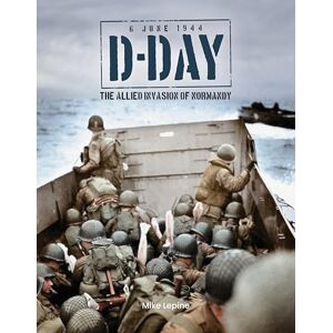 Lepine, Mike D-Day 6th June 1944: The Allied Invasion of Normandy Lepine, Mike D-Day 6th June 1944: The Allied Invasion of Normandy