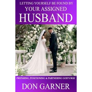 GARNER, DON LETTING YOURSELF BE FOUND BY YOUR ASSIGNED HUSBAND: Preparing, Positioning & Partnering God’s Way GARNER, DON LETTING YOURSELF BE FOUND BY YOUR ASSIGNED HUSBAND: Preparing, Positioning & Partnering God’s Way