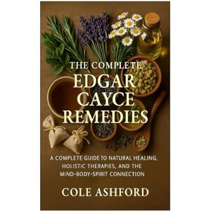 Ashford, Cole The Complete Edgar Cayce Remedies: A comprehensive guide to natural healing, holistic therapies, and the mind-body-spirit connection Ashford, Cole The Complete Edgar Cayce Remedies: A comprehensive guide to natural healing, holistic therapies, and the mind-body-spirit connection