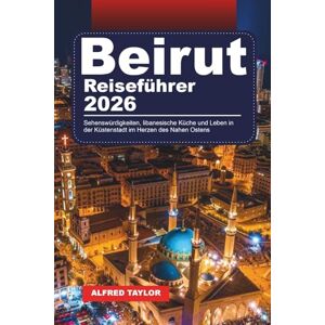 Taylor BEIRUT REISEFÜHRER 2026: Sehenswürdigkeiten, libanesische Küche und Leben in der Küstenstadt im Herzen des Nahen Ostens Taylor BEIRUT REISEFÜHRER 2026: Sehenswürdigkeiten, libanesische Küche und Leben in der Küstenstadt im Herzen des Nahen Ostens
