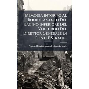 Memoria Intorno Al Bonificamento Del Bacino Inferiore Del Volturno Del Direttor Generale Di Ponti E Strade... Memoria Intorno Al Bonificamento Del Bacino Inferiore Del Volturno Del Direttor Generale Di Ponti E Strade...