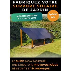 Solaireteck, Maxime Fabriquez votre support solaire de jardin: Le guide pas-à-pas pour une structure photovoltaïque résistante et économique Solaireteck, Maxime Fabriquez votre support solaire de jardin: Le guide pas-à-pas pour une structure photovoltaïque résistante et économique