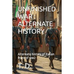 D., T. UNFINISHED WAR : ALTERNATE HISTORY: Alternate history of italian front of ww2 D., T. UNFINISHED WAR : ALTERNATE HISTORY: Alternate history of italian front of ww2