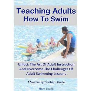 Young, Mark Teaching Adults How To Swim: Unlock The Art Of Adult Instruction And Overcome The Challenges Of Adult Swimming Lessons. A Swimming Teacher’s Guide Young, Mark Teaching Adults How To Swim: Unlock The Art Of Adult Instruction And Overcome The Challenges Of Adult Swimming Lessons. A Swimming Teacher’s Guide