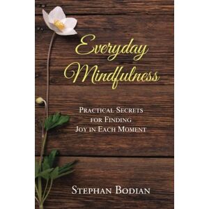 Bodian, Stephan Everyday Mindfulness: Practical Secrets for Finding Joy in Each Moment Bodian, Stephan Everyday Mindfulness: Practical Secrets for Finding Joy in Each Moment