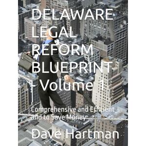 Hartman, Dave DELAWARE LEGAL REFORM BLUEPRINT Volume 1: Comprehensive and Efficient and to Save Money (Delaware Legal Reform Series) Hartman, Dave DELAWARE LEGAL REFORM BLUEPRINT Volume 1: Comprehensive and Efficient and to Save Money (Delaware Legal Reform Series)